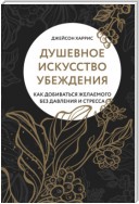 Душевное искусство убеждения. Как добиваться желаемого без давления и стресса