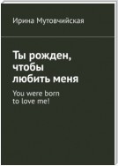 Ты рожден, чтобы любить меня. You were born to love me!