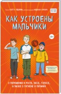 Как устроены мальчики. О переменах в росте, весе, голосе, а также о гигиене и питании