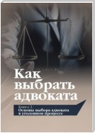 Как выбрать адвоката. Книга 1. Основы выбора адвоката в уголовном процессе