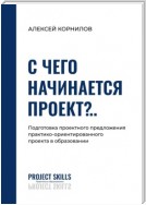 С чего начинается проект?.. Подготовка проектного предложения практико-ориентированного проекта в общем образовании