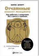 Отчаянные аккаунт-менеджеры: Как работать с клиентами без стресса и проблем. Настольная книга аккаунт-менеджера, менеджера проектов и фрилансера