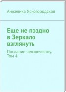 Еще не поздно в Зеркало взглянуть. Послание человечеству. Том 4