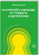 15 ключей к свободе от тревоги и депрессии. Секреты преодоления эмоционального стресса