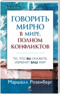 Ненасильственное общение в конфликтах и разногласиях: Говорить мирно в мире, полном конфликтов