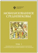 Мобилизованное Средневековье. Том 1. Медиевализм и национальная идеология в Центрально-Восточной Европе и на Балканах