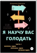 Я научу вас голодать. Часть 1. Болезнь одна. Причина одна. Лечение одно