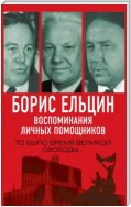 Борис Ельцин. Воспоминания личных помощников. То было время великой свободы…