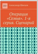 Операция «Семья». 1-я серия. Сценарий