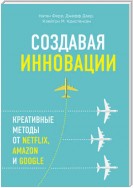 Создавая инновации. Креативные методы от Netflix, Amazon и Google