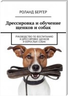 Дрессировка и обучение щенков и собак. Руководство по воспитанию и дрессировке щенков и взрослых собак