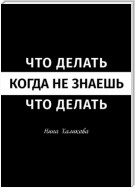 Что делать, когда не знаешь, что делать. Пособие для самой широкой читательской аудитории