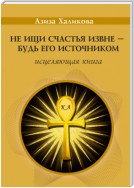 Не ищи счастья извне – будь его источником. Исцеляющая книга