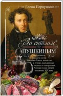 За столом с Пушкиным. Чем угощали великого поэта. Любимые блюда, воспетые в стихах, высмеянные в письмах и эпиграммах. Русская кухня первой половины XIX века