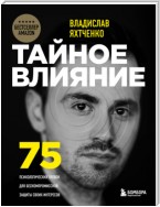 Тайное влияние. 75 психологических уловок для бескомпромиссной защиты своих интересов