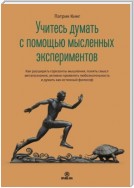 Учитесь думать с помощью мысленных экспериментов. Как расширить горизонты мышления, понять смысл метапознания, активно проявлять любознательность и думать как истинный философ