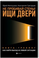 Не пробивай стены! Ищи двери. Как найти выход из любой ситуации. Книга-тренинг