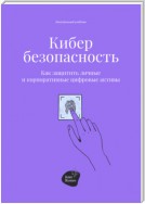 Кибербезопасность. Как защитить личные и корпоративные цифровые активы