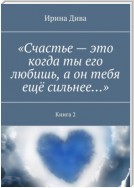 «Счастье – это когда ты его любишь, а он тебя ещё сильнее…». Книга 2