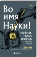 Во имя Науки! Убийства, пытки, шпионаж и многое другое