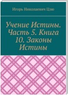 Учение Истины. Часть 5. Книга 10. Законы Истины