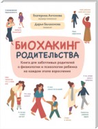 Биохакинг родительства. Книга для заботливых родителей о физиологии и психологии ребенка на каждом этапе взросления