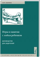 Игры и занятия с особым ребенком. Руководство для родителей