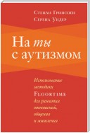 На ты с аутизмом. Использование методики Floortime для развития отношений, общения и мышления