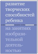 Развитие творческих способностей ребенка на занятиях изобразительной деятельностью