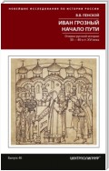 Иван Грозный. Начало пути. Очерки русской истории 30–40-х годов XVI века