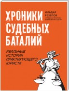 Хроники судебных баталий. Реальные истории практикующего юриста