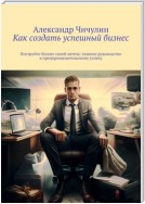 Как создать успешный бизнес. Постройте бизнес своей мечты: главное руководство к предпринимательскому успеху