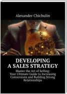 Developing a Sales Strategy. Master the Art of Selling: Your Ultimate Guide to Increasing Conversions and Building Strong Relationships