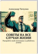 Советы на все случаи жизни. Раскройте свой потенциал и добейтесь успеха