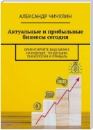 Актуальные и прибыльные бизнесы сегодня. Ориентируйте Ваш бизнес на будущее: тенденции, технологии и прибыль