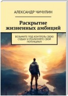 Раскрытие жизненных амбиций. Возьмите под контроль свою судьбу и реализуйте свой потенциал!