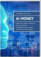 AI Money. Unlock the Profit Potential of AI: Your Guide to Monetizing the Power of Artificial Intelligence!