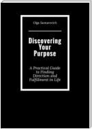 Discovering Your Purpose. A Practical Guide to Finding Direction and Fulfillment in Life