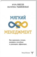 Мягкий менеджмент. Как привлекать лучших, развивать способных и руководить эффективно