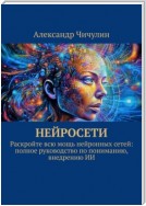 Нейросети. Раскройте всю мощь нейронных сетей: полное руководство по пониманию, внедрению ИИ