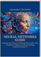 Neural networks guide. Unleash the power of Neural Networks: the complete guide to understanding, Implementing AI