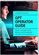 GPT Operator Guide. Unlock the Power of GPT: Become a Master Operator and Shape the Future of AI!