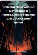 Измени свою жизнь: мотивация и преодоление страхов для достижения целей