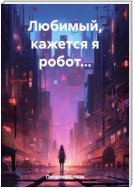 Любимый, кажется я робот…