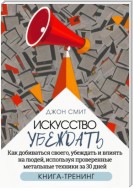 Искусство убеждать. Как добиваться своего, убеждать и влиять на людей, используя проверенные метальные техники за 30 дней. Книга-тренинг