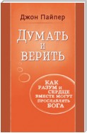 Думать и верить. Как разум и сердце вместе могут прославлять Бога