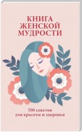 Книга женской мудрости. 500 советов для красоты и здоровья