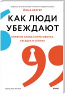 Как люди убеждают. Влияние слова в переговорах, беседах и спорах