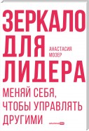 Зеркало для лидера. Меняй себя, чтобы управлять другими