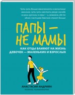 Папы – не мамы. Как отцы влияют на жизнь девочек – маленьких и взрослых